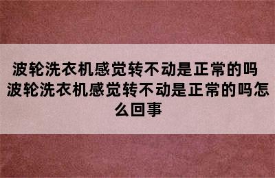 波轮洗衣机感觉转不动是正常的吗 波轮洗衣机感觉转不动是正常的吗怎么回事